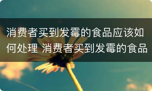 消费者买到发霉的食品应该如何处理 消费者买到发霉的食品应该如何处理赔偿