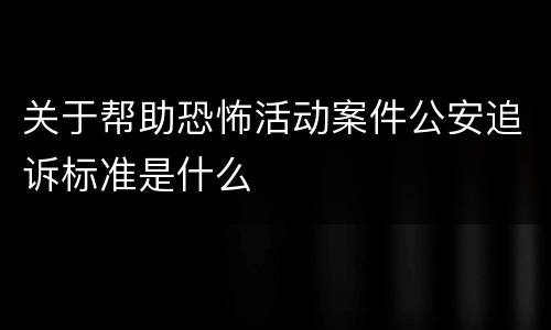 关于帮助恐怖活动案件公安追诉标准是什么
