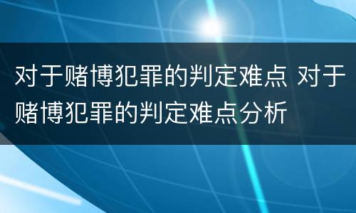 对于赌博犯罪的判定难点 对于赌博犯罪的判定难点分析