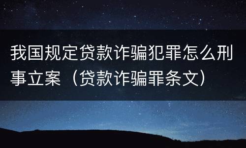 我国规定贷款诈骗犯罪怎么刑事立案（贷款诈骗罪条文）
