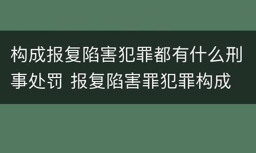 构成报复陷害犯罪都有什么刑事处罚 报复陷害罪犯罪构成