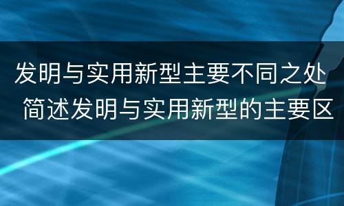 发明与实用新型主要不同之处 简述发明与实用新型的主要区别