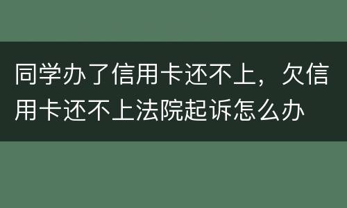 同学办了信用卡还不上，欠信用卡还不上法院起诉怎么办