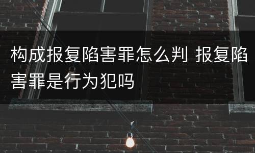 构成报复陷害罪怎么判 报复陷害罪是行为犯吗