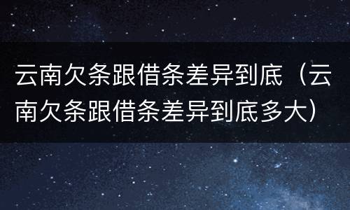 云南欠条跟借条差异到底（云南欠条跟借条差异到底多大）