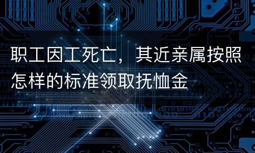 职工因工死亡，其近亲属按照怎样的标准领取抚恤金