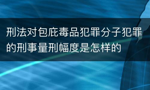 刑法对包庇毒品犯罪分子犯罪的刑事量刑幅度是怎样的