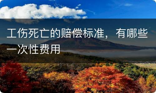 工伤死亡的赔偿标准，有哪些一次性费用