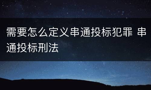 需要怎么定义串通投标犯罪 串通投标刑法