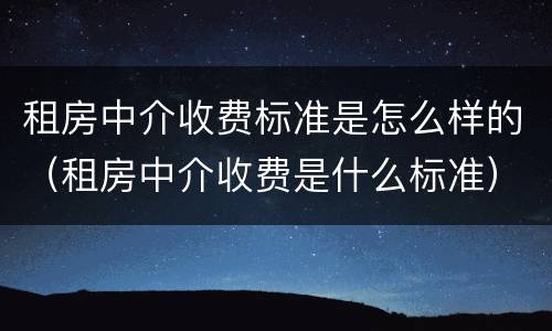 租房中介收费标准是怎么样的（租房中介收费是什么标准）
