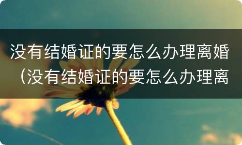 没有结婚证的要怎么办理离婚（没有结婚证的要怎么办理离婚证）