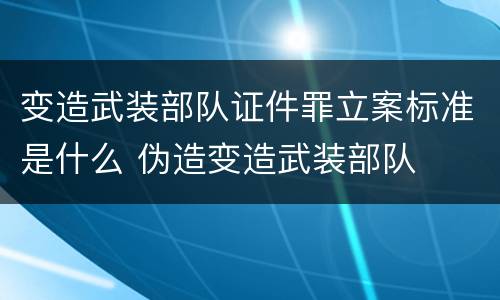 变造武装部队证件罪立案标准是什么 伪造变造武装部队