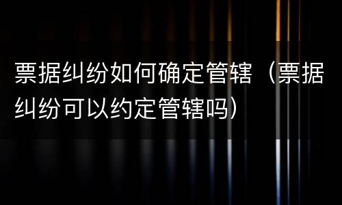 票据纠纷如何确定管辖（票据纠纷可以约定管辖吗）