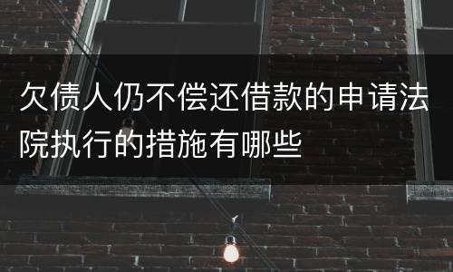 欠债人仍不偿还借款的申请法院执行的措施有哪些