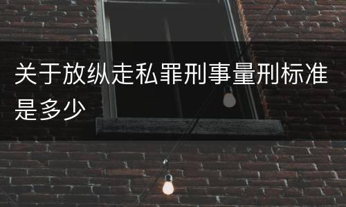 关于放纵走私罪刑事量刑标准是多少