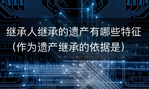 继承人继承的遗产有哪些特征（作为遗产继承的依据是）