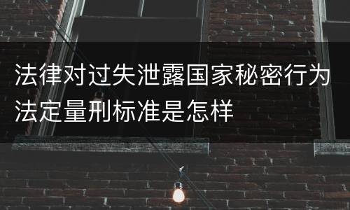 法律对过失泄露国家秘密行为法定量刑标准是怎样