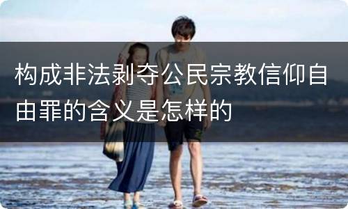 构成非法剥夺公民宗教信仰自由罪的含义是怎样的