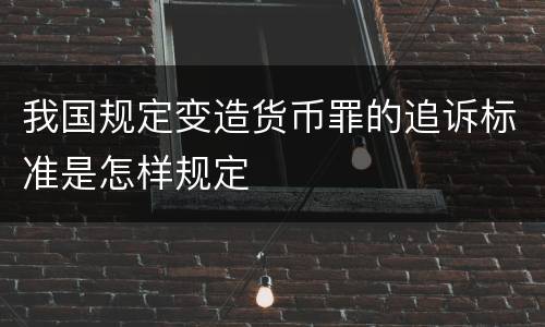 我国规定变造货币罪的追诉标准是怎样规定