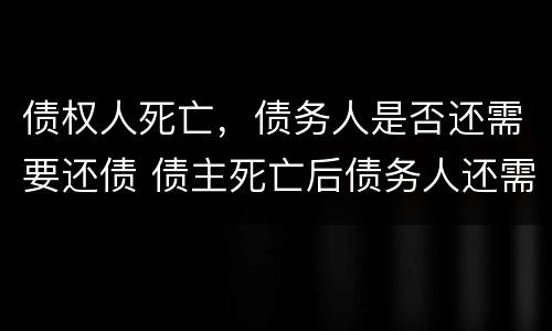 债权人死亡，债务人是否还需要还债 债主死亡后债务人还需要还债