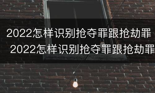 2022怎样识别抢夺罪跟抢劫罪 2022怎样识别抢夺罪跟抢劫罪呢