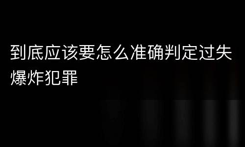 到底应该要怎么准确判定过失爆炸犯罪