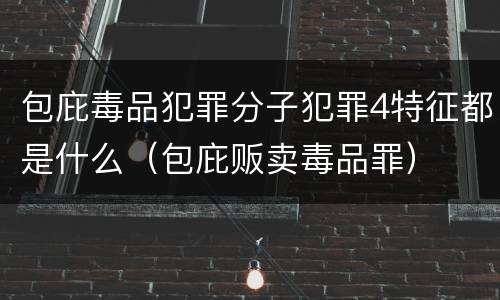包庇毒品犯罪分子犯罪4特征都是什么（包庇贩卖毒品罪）