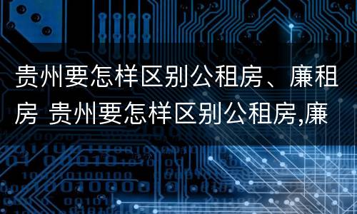 贵州要怎样区别公租房、廉租房 贵州要怎样区别公租房,廉租房呢
