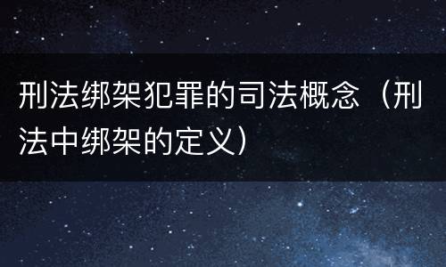 刑法绑架犯罪的司法概念（刑法中绑架的定义）
