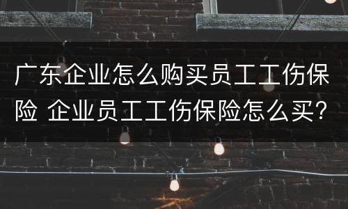 广东企业怎么购买员工工伤保险 企业员工工伤保险怎么买?