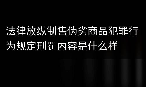 法律放纵制售伪劣商品犯罪行为规定刑罚内容是什么样