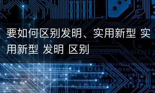 要如何区别发明、实用新型 实用新型 发明 区别