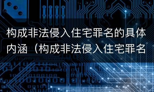 构成非法侵入住宅罪名的具体内涵（构成非法侵入住宅罪名的具体内涵包括）