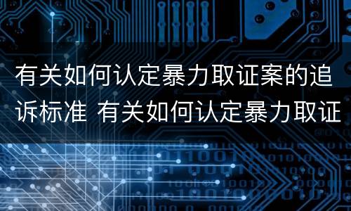 有关如何认定暴力取证案的追诉标准 有关如何认定暴力取证案的追诉标准规定