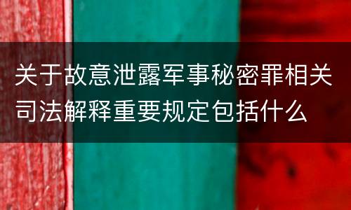 关于故意泄露军事秘密罪相关司法解释重要规定包括什么