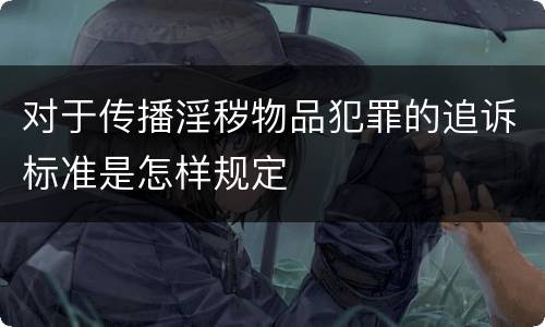对于传播淫秽物品犯罪的追诉标准是怎样规定