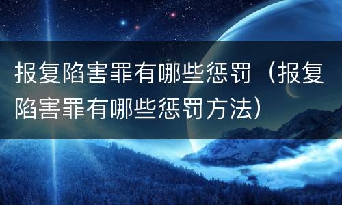 报复陷害罪有哪些惩罚（报复陷害罪有哪些惩罚方法）