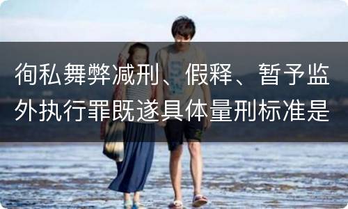 徇私舞弊减刑、假释、暂予监外执行罪既遂具体量刑标准是什么