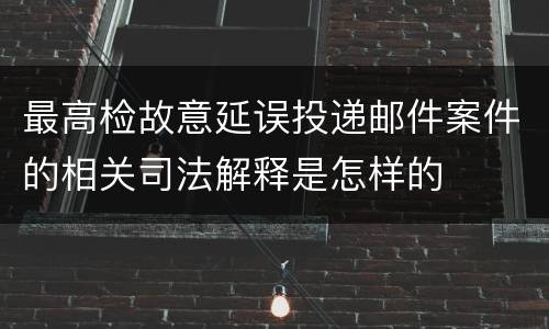 最高检故意延误投递邮件案件的相关司法解释是怎样的