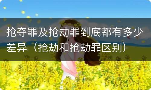抢夺罪及抢劫罪到底都有多少差异（抢劫和抢劫罪区别）