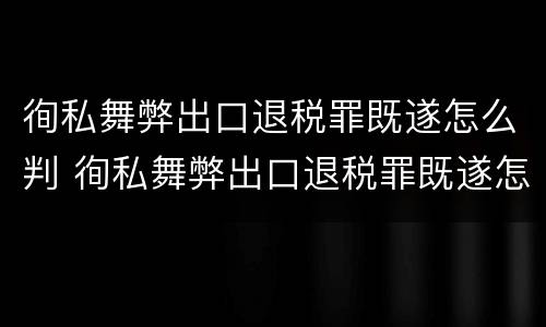 徇私舞弊出口退税罪既遂怎么判 徇私舞弊出口退税罪既遂怎么判