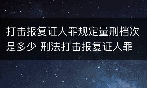 打击报复证人罪规定量刑档次是多少 刑法打击报复证人罪