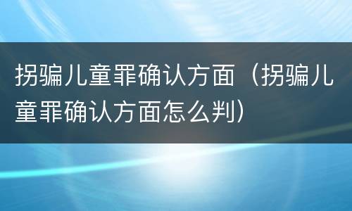 拐骗儿童罪确认方面（拐骗儿童罪确认方面怎么判）