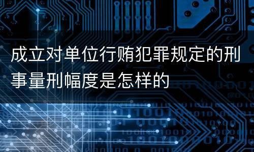 成立对单位行贿犯罪规定的刑事量刑幅度是怎样的