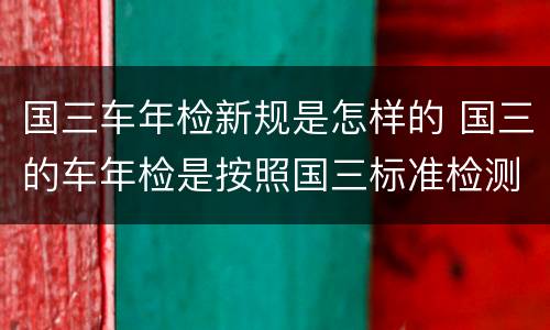 国三车年检新规是怎样的 国三的车年检是按照国三标准检测吗