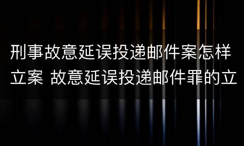 刑事故意延误投递邮件案怎样立案 故意延误投递邮件罪的立案标准