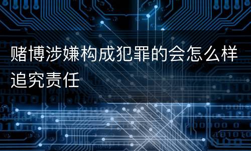 赌博涉嫌构成犯罪的会怎么样追究责任
