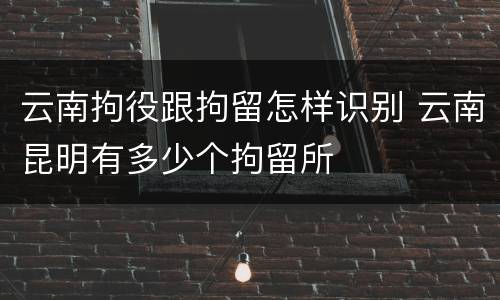 云南拘役跟拘留怎样识别 云南昆明有多少个拘留所