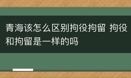 青海该怎么区别拘役拘留 拘役和拘留是一样的吗