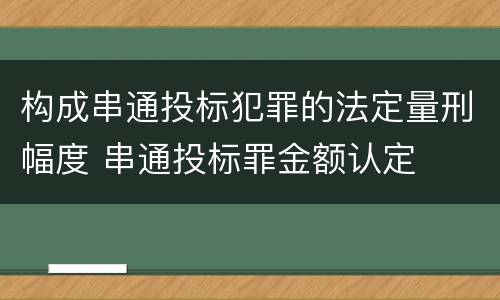 构成串通投标犯罪的法定量刑幅度 串通投标罪金额认定
